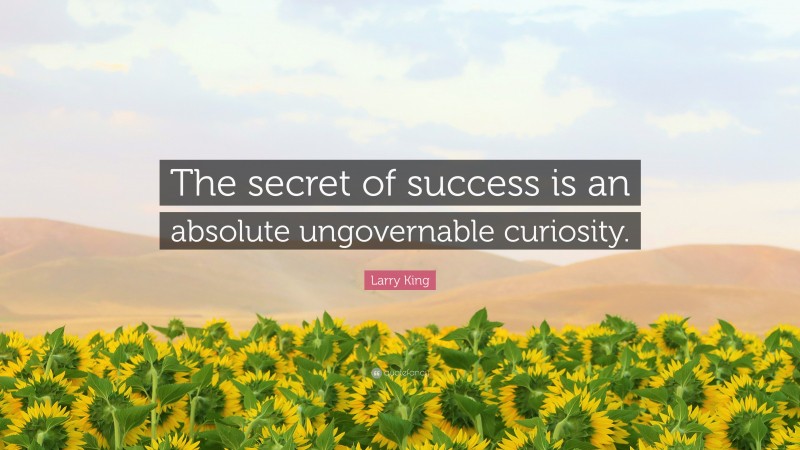Larry King Quote: “The secret of success is an absolute ungovernable curiosity.”