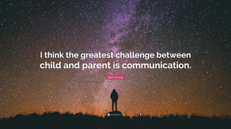 Sean Covey Quote: “I think the greatest challenge between child and parent is communication.”