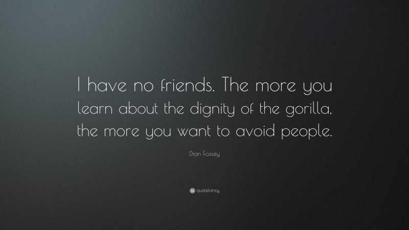 Dian Fossey Quote: “I have no friends. The more you learn about the dignity of the gorilla, the more you want to avoid people.”