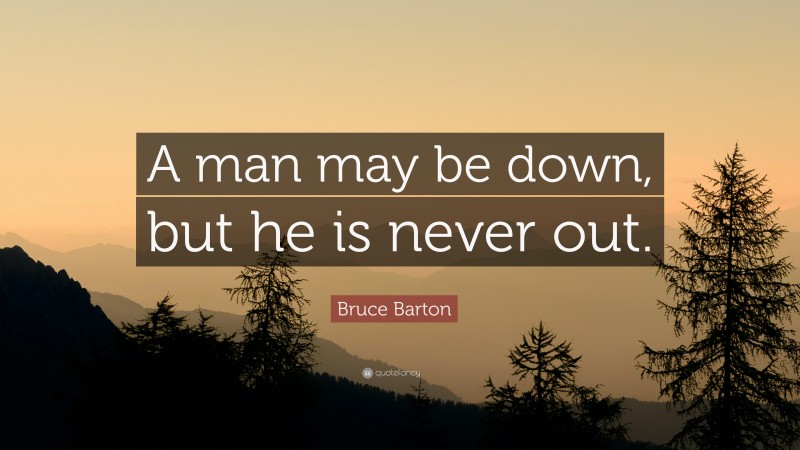 Bruce Barton Quote: “A man may be down, but he is never out.”