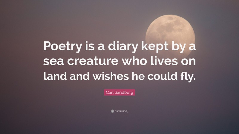 Carl Sandburg Quote: “Poetry is a diary kept by a sea creature who lives on land and wishes he could fly.”