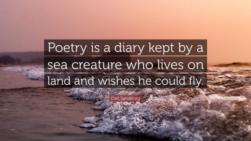 Carl Sandburg Quote: “Poetry is a diary kept by a sea creature who lives on land and wishes he could fly.”