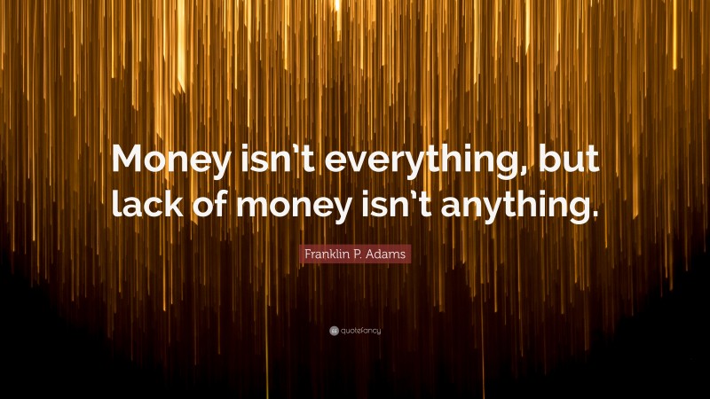 Franklin P. Adams Quote: “Money isn’t everything, but lack of money isn’t anything.”