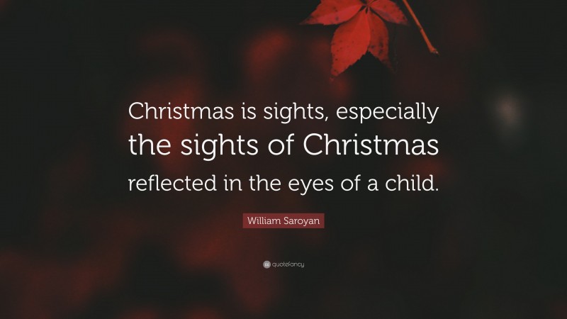 William Saroyan Quote: “Christmas is sights, especially the sights of Christmas reflected in the eyes of a child.”