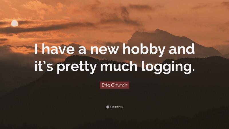 Eric Church Quote: “I have a new hobby and it’s pretty much logging.”