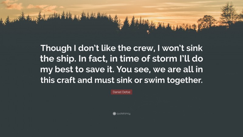 Daniel Defoe Quote: “Though I don’t like the crew, I won’t sink the ship. In fact, in time of storm I’ll do my best to save it. You see, we are all in this craft and must sink or swim together.”