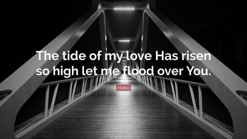 Hafez Quote: “The tide of my love Has risen so high let me flood over You.”