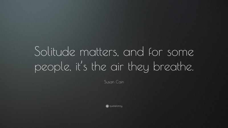 Susan Cain Quote: “Solitude matters, and for some people, it’s the air they breathe.”