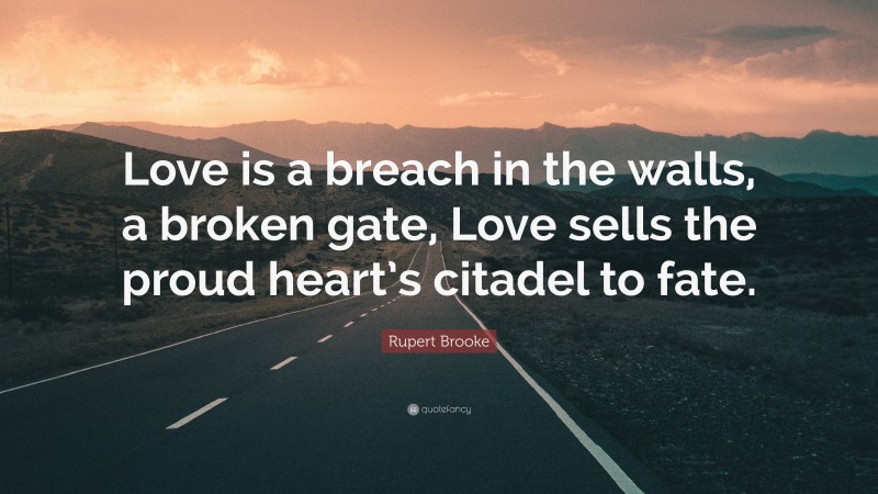 Rupert Brooke Quote: “Love is a breach in the walls, a broken gate, Love sells the proud heart’s citadel to fate.”
