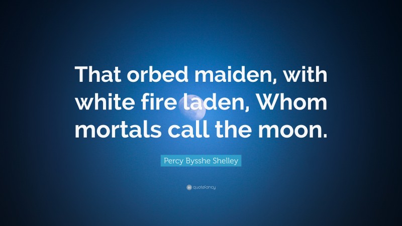 Percy Bysshe Shelley Quote: “That orbed maiden, with white fire laden, Whom mortals call the moon.”