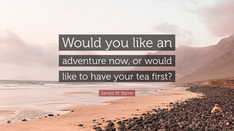 James M. Barrie Quote: “Would you like an adventure now, or would like to have your tea first?”