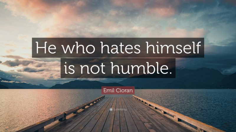 Emil Cioran Quote: “He who hates himself is not humble.”
