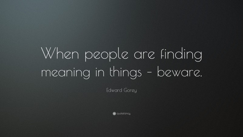 Edward Gorey Quote: “When people are finding meaning in things – beware.”