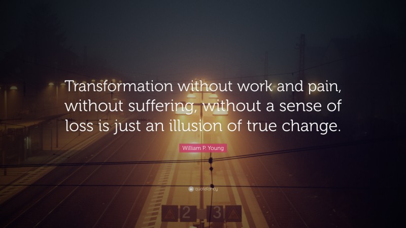 William P. Young Quote: “Transformation without work and pain, without suffering, without a sense of loss is just an illusion of true change.”