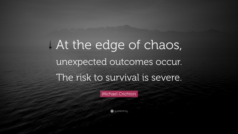 Michael Crichton Quote: “At the edge of chaos, unexpected outcomes occur. The risk to survival is severe.”