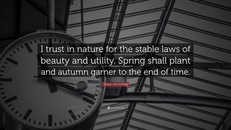 Robert Browning Quote: “I trust in nature for the stable laws of beauty and utility. Spring shall plant and autumn garner to the end of time.”