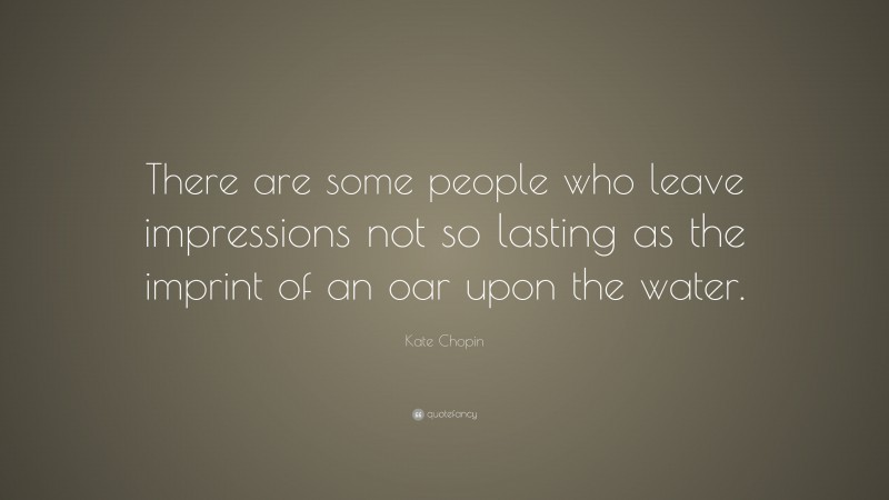 Kate Chopin Quote: “There are some people who leave impressions not so lasting as the imprint of an oar upon the water.”