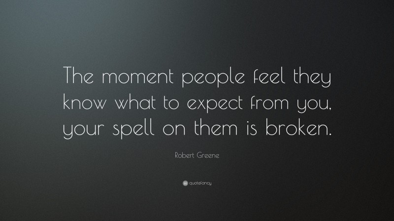 Robert Greene Quote: “The moment people feel they know what to expect from you, your spell on them is broken.”
