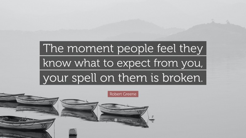 Robert Greene Quote: “The moment people feel they know what to expect from you, your spell on them is broken.”