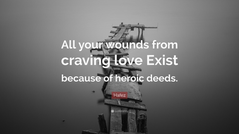 Hafez Quote: “All your wounds from craving love Exist because of heroic deeds.”