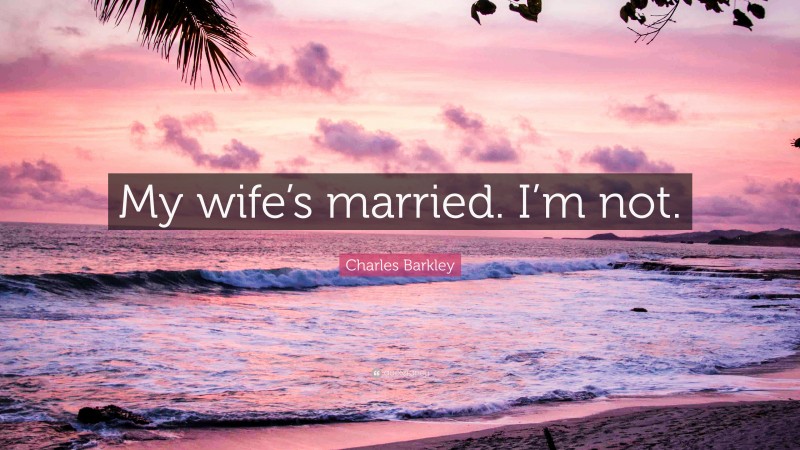 Charles Barkley Quote: “My wife’s married. I’m not.”