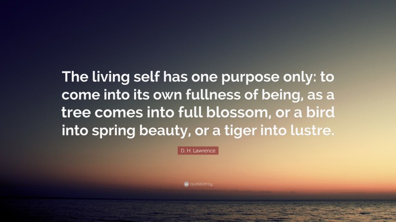 D. H. Lawrence Quote: “The living self has one purpose only: to come into its own fullness of being, as a tree comes into full blossom, or a bird into spring beauty, or a tiger into lustre.”