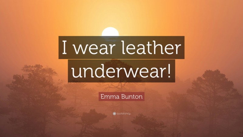 Emma Bunton Quote: “I wear leather underwear!”