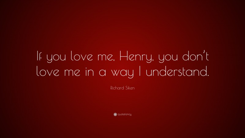 Richard Siken Quote: “If you love me, Henry, you don’t love me in a way I understand.”