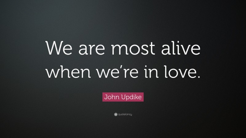 John Updike Quote: “We are most alive when we’re in love.”