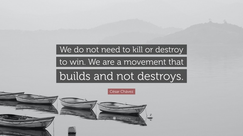 César Chávez Quote: “We do not need to kill or destroy to win. We are a movement that builds and not destroys.”