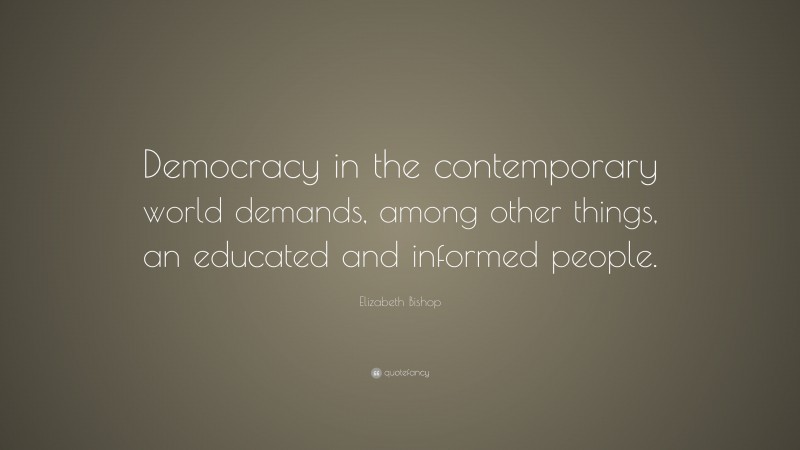 Elizabeth Bishop Quote: “Democracy in the contemporary world demands, among other things, an educated and informed people.”