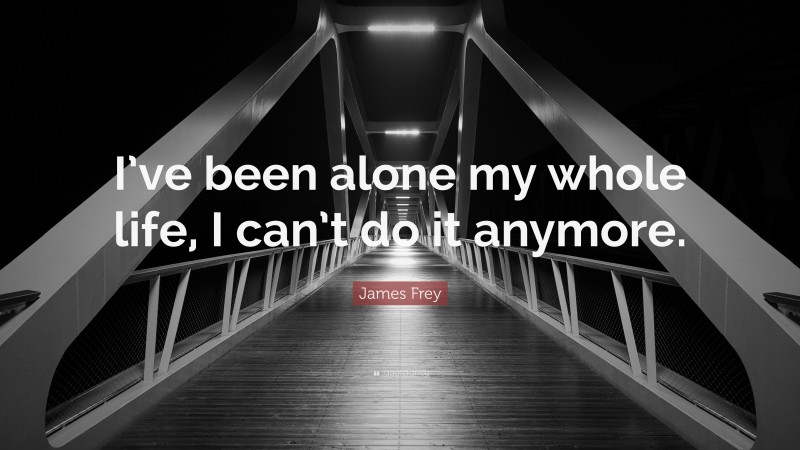 James Frey Quote: “I’ve been alone my whole life, I can’t do it anymore.”