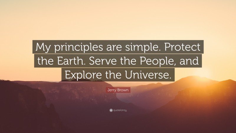 Jerry Brown Quote: “My principles are simple. Protect the Earth. Serve the People, and Explore the Universe.”