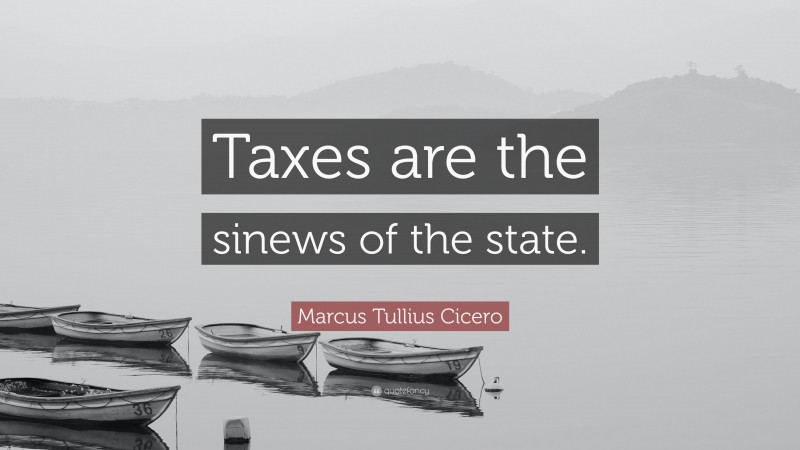 Marcus Tullius Cicero Quote: “Taxes are the sinews of the state.”