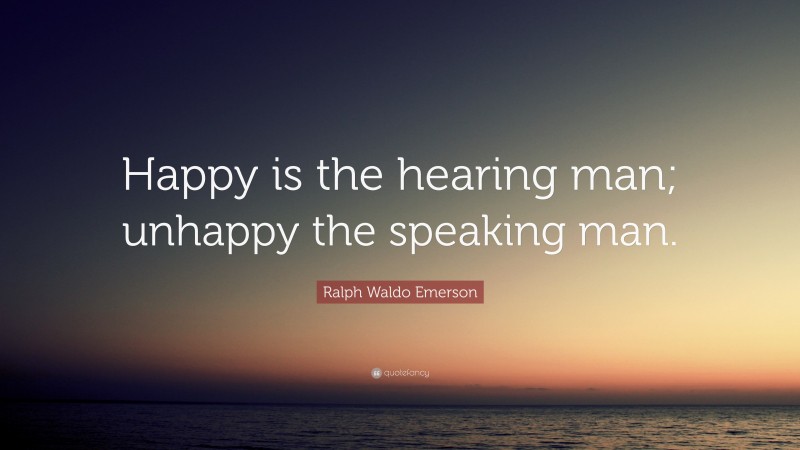 Ralph Waldo Emerson Quote: “Happy is the hearing man; unhappy the speaking man.”