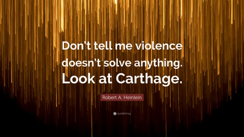Robert A. Heinlein Quote: “Don’t tell me violence doesn’t solve anything. Look at Carthage.”