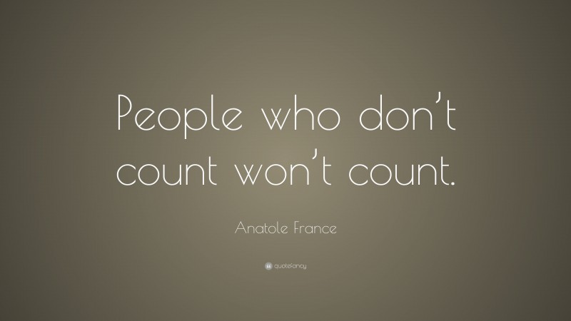 Anatole France Quote: “People who don’t count won’t count.”