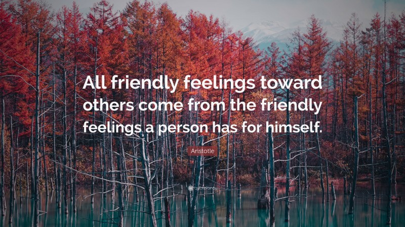 Aristotle Quote: “All friendly feelings toward others come from the friendly feelings a person has for himself.”