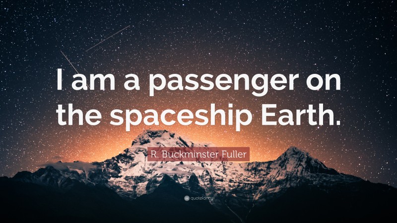 R. Buckminster Fuller Quote: “I am a passenger on the spaceship Earth.”