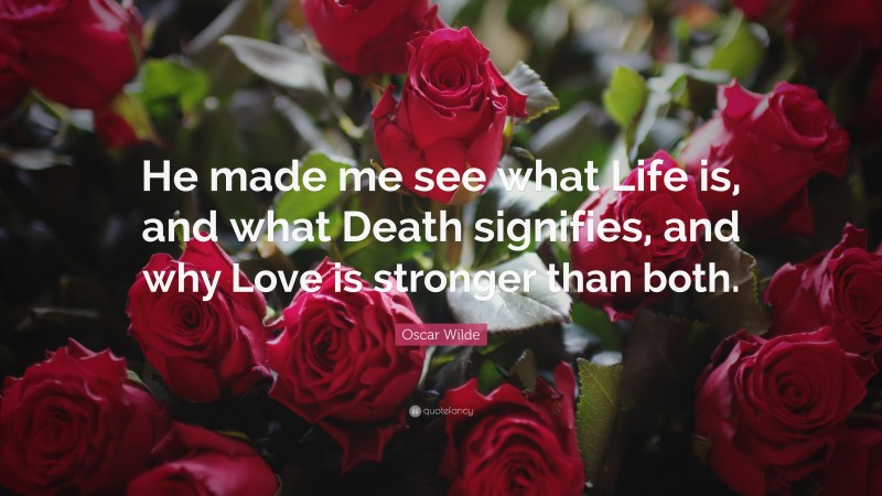 Oscar Wilde Quote: “He made me see what Life is, and what Death signifies, and why Love is stronger than both.”