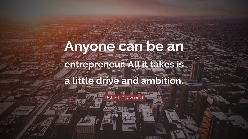 Robert T. Kiyosaki Quote: “Anyone can be an entrepreneur. All it takes is a little drive and ambition.”