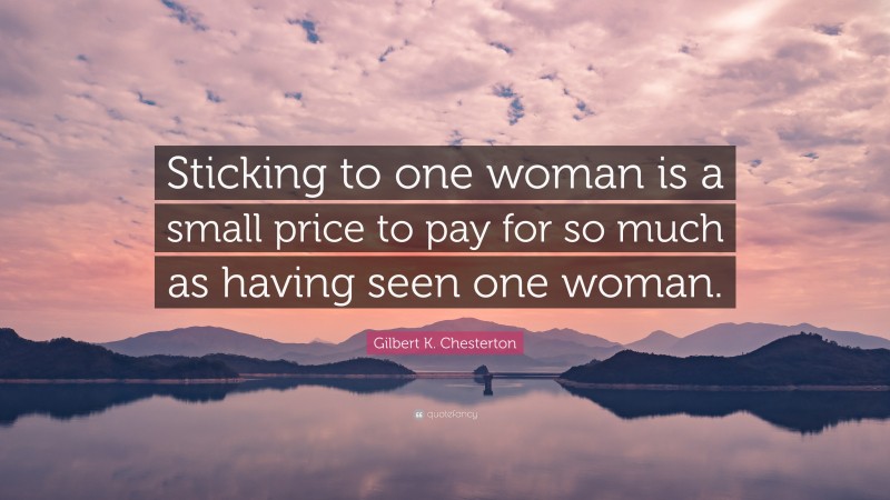 Gilbert K. Chesterton Quote: “Sticking to one woman is a small price to pay for so much as having seen one woman.”