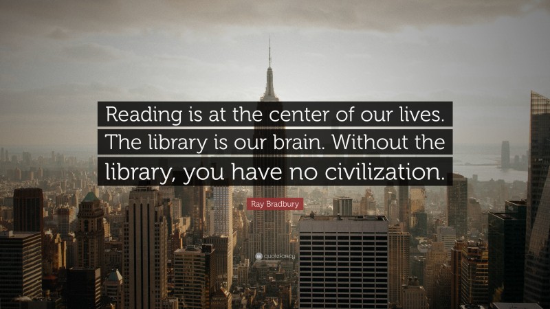 Ray Bradbury Quote: “Reading is at the center of our lives. The library is our brain. Without the library, you have no civilization.”