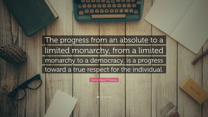 Henry David Thoreau Quote: “The progress from an absolute to a limited monarchy, from a limited monarchy to a democracy, is a progress toward a true respect for the individual.”