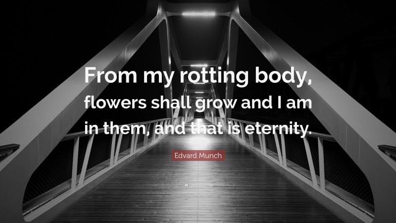 Edvard Munch Quote: “From my rotting body, flowers shall grow and I am in them, and that is eternity.”