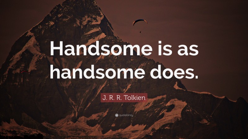 J. R. R. Tolkien Quote: “Handsome is as handsome does.”