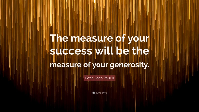 Pope John Paul II Quote: “The measure of your success will be the measure of your generosity.”