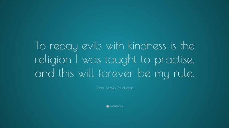 John James Audubon Quote: “To repay evils with kindness is the religion I was taught to practise, and this will forever be my rule.”