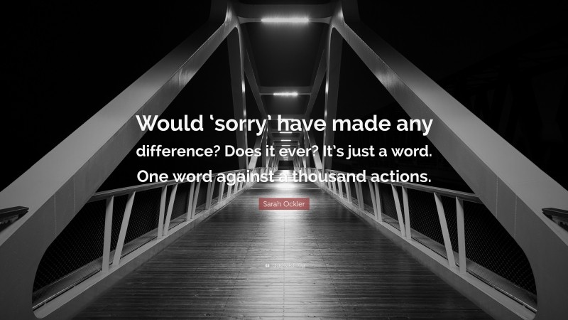 Sarah Ockler Quote: “Would ‘sorry’ have made any difference? Does it ever? It’s just a word. One word against a thousand actions.”