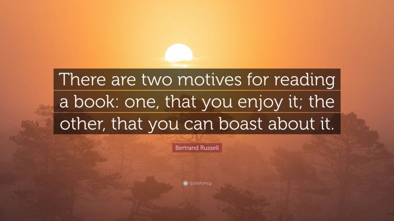 Bertrand Russell Quote: “There are two motives for reading a book: one, that you enjoy it; the other, that you can boast about it.”